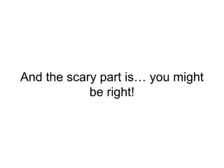 And the scary part is… you might
be right!
 