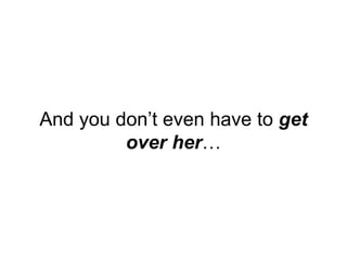 And you don’t even have to get
over her…
 