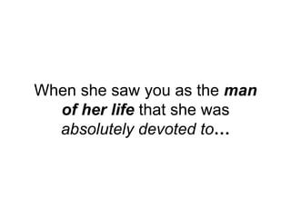 When she saw you as the man
of her life that she was
absolutely devoted to…
 