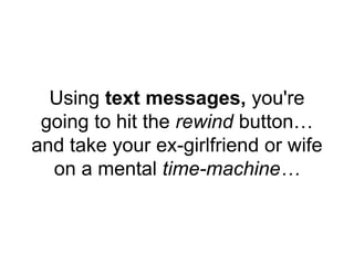 Using text messages, you're
going to hit the rewind button…
and take your ex-girlfriend or wife
on a mental time-machine…
 
