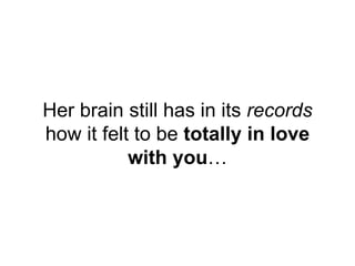 Her brain still has in its records
how it felt to be totally in love
with you…
 