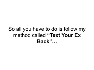 So all you have to do is follow my
method called “Text Your Ex
Back”…
 