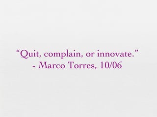“ Quit, complain, or innovate.”  - Marco Torres, 10/06  
