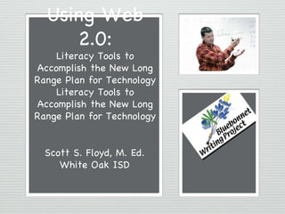 Using Web 2.0: Literacy Tools to Accomplish the New Long Range Plan for Technology Literacy Tools to Accomplish the New Long Range Plan for Technology Scott S. Floyd, M. Ed. White Oak ISD 