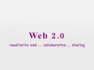 Web 2.0 read/write web ... collaborative ... sharing 