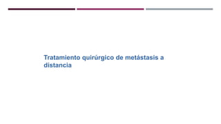 Tratamiento quirúrgico de metástasis a
distancia
 