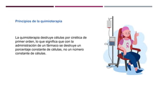 Principios de la quimioterapia
La quimioterapia destruye células por cinética de
primer orden, lo que significa que con la
administración de un fármaco se destruye un
porcentaje constante de células, no un número
constante de células.
 