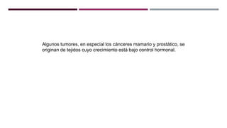 Algunos tumores, en especial los cánceres mamario y prostático, se
originan de tejidos cuyo crecimiento está bajo control hormonal.
 