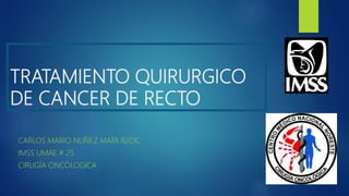 TRATAMIENTO QUIRURGICO
DE CANCER DE RECTO
CARLOS MARIO NUÑEZ MATA R2OC
IMSS UMAE # 25
CIRUGÍA ONCÓLOGICA
 