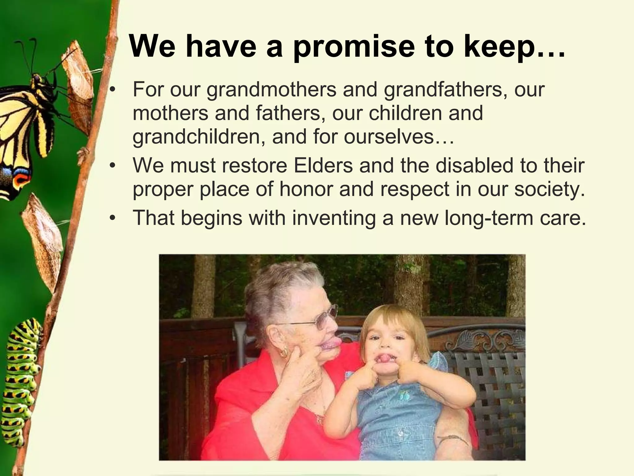 We have a promise to keep… For our grandmothers and grandfathers, our mothers and fathers, our children and grandchildren, and for ourselves… We must restore Elders and the disabled to their proper place of honor and respect in our society. That begins with inventing a new long-term care. 
