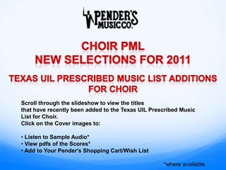 Scroll through the slideshow to view the titles
that have recently been added to the Texas UIL Prescribed Music
List for Choir.
Click on the Cover images to:

• Listen to Sample Audio*
• View pdfs of the Scores*
• Add to Your Pender's Shopping Cart/Wish List

                                                   *where available
 