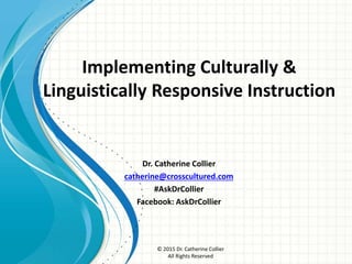 © 2015 Dr. Catherine Collier
All Rights Reserved
Implementing Culturally &
Linguistically Responsive Instruction
Dr. Catherine Collier
catherine@crosscultured.com
#AskDrCollier
Facebook: AskDrCollier
 