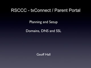 RSCCC - txConnect / Parent Portal Planning and Setup Domains, DNS and SSL Geoff Hall 