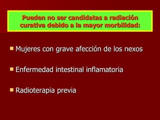 Pueden no ser candidatas a radiación curativa debido a la mayor morbilidad: Mujeres con grave afección de los nexos Enfermedad intestinal inflamatoria Radioterapia previa 
