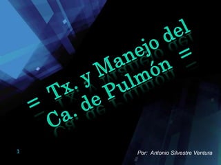=  Tx. y Manejo del Ca. de Pulmón  = Por:  Antonio Silvestre Ventura 
