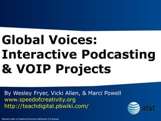 Global Voices: Interactive Podcasting & VOIP Projects By Wesley Fryer, Vicki Allen, & Marci Powell www.speedofcreativity.org   http://teachdigital.pbwiki.com/   