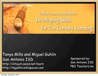 Tonya Mills and Miguel Guhlin
  San Antonio ISD                  Sponsored by:
                                   San Antonio ISD
  http://intouch.saisd.net/learn
  http://mguhlin.wikispaces.com    PBS TeacherLine

Thursday, January 27, 2011
 