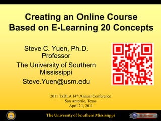 Creating an Online Course
Based on E-Learning 20 Concepts

   Steve C. Yuen, Ph.D.
         Professor
 The University of Southern
        Mississippi
   Steve.Yuen@usm.edu

            2011 TxDLA 14th Annual Conference
                   San Antonio, Texas
                     April 21, 2011
 