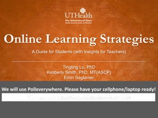 Online Learning Strategies
Tingting Lu, PhD
Kimberly Smith, PhD, MT(ASCP)
Emin Saglamer
A Guide for Students (with Insights for Teachers)
We will use Polleverywhere. Please have your cellphone/laptop ready!
 