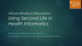 Virtual Worlds in Education:
Using Second Life in
Health Informatics
THE SCHOOL OF BIOMEDICAL INFORMATICS
THE UNIVERSITY OF TEXAS HEALTH SCIENCE CENTER AT HOUSTON
 