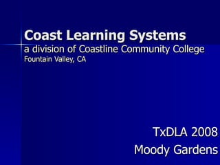 Coast Learning Systems a division of Coastline Community College Fountain Valley, CA TxDLA 2008 Moody Gardens 