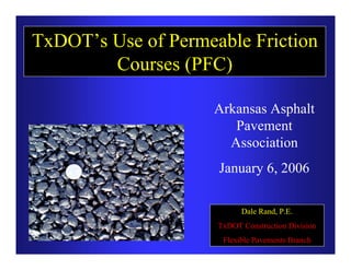 TxDOT’s Use of Permeable Friction
        Courses (PFC)

                     Arkansas Asphalt
                        Pavement
                       Association
                     January 6, 2006

                           Dale Rand, P.E.
                     TxDOT Construction Division
                      Flexible Pavements Branch
 