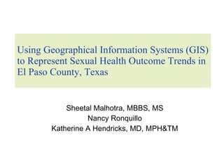 Using Geographical Information Systems (GIS) to Represent Sexual Health Outcome Trends in El Paso County, Texas Sheetal Malhotra, MBBS, MS Nancy Ronquillo Katherine A Hendricks, MD, MPH&TM 