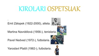 KIROLARI OSPETSUAK
.
Emil Zátopek (1922-2000), atleta.
Martina Navrátilová (1956-), tenislaria.
Pavel Nedved (1972-), futbolaria.
Yaroslavl Plašil (1982-), futbolaria.
 