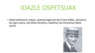 IDAZLE OSPETSUAK
• Idazle txekiarren artean, azpimarragarriak dira Franz Kafka, alemanez
lan egin zuena, eta Milan Kundera, txekieraz eta frantsesez idatzi
zuena.
 