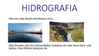 HIDROGRAFIA
Elba eta Labe ibaiek zeharkatzen dute.
Elba Dresden jaio eta Ustinandlaben bukatzen da Labe ibaira bere urak
boteaz. Hau Kolínen bukatzen da.
 