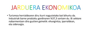 JARDUERA EKONOMIKOA
• Turismoa herrialdearen diru iturri nagusietako bat bihurtu da.
Industriak barne produktu gordinaren %37,3 sortzen du. Bi sektore
nabarmentzen dira guztien gainetik: ehungintza, iparraldean,
eta siderurgia.
 
