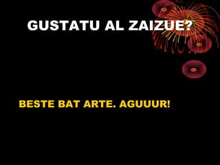 GUSTATU AL ZAIZUE?




BESTE BAT ARTE. AGUUUR!
 