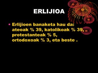 ERLIJIOA

• Erlijioen banaketa hau da:
  ateoak % 39, katolikoak % 39,
  protestanteak % 5,
  ortodoxoak % 3, eta beste .
 