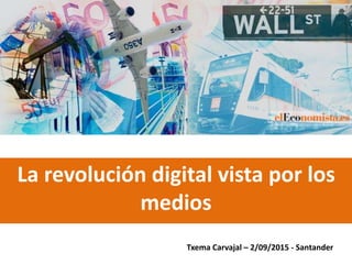 La revolución digital vista por los
medios
Txema Carvajal – 2/09/2015 - Santander
 