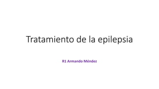Tratamiento de la epilepsia
R1 Armando Méndez
 