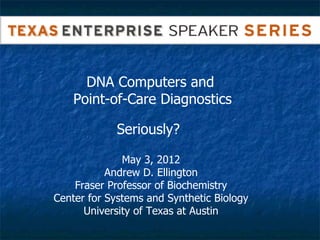 DNA Computers and
    Point-of-Care Diagnostics

            Seriously?

              May 3, 2012
           Andrew D. Ellington
    Fraser Professor of Biochemistry
Center for Systems and Synthetic Biology
      University of Texas at Austin
 