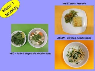 ASIAN - Chicken Noodle Soup 
Menu 1 
Monday 
VEG - Tofu & Vegetable Noodle Soup 
WESTERN - Fish Pie 
 