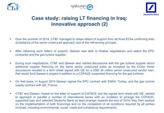 Case study: raising LT financing in Iraq:
innovative approach (2)
§  Over the summer of 2014, CT&F managed to obtain lette...