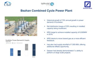 Bezhan Combined Cycle Power Plant
§  Historical growth of 15% annual growth in power
demand in Kurdistan.
§  Net distribut...