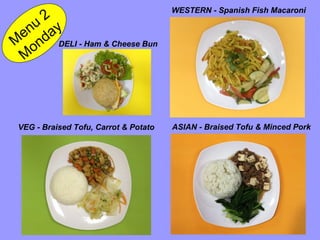 Menu 2 
Monday 
DELI - Ham & Cheese Bun 
VEG - Braised Tofu, Carrot & Potato 
WESTERN - Spanish Fish Macaroni 
ASIAN - Braised Tofu & Minced Pork 
 