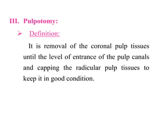 III. Pulpotomy:
 Definition:
It is removal of the coronal pulp tissues
until the level of entrance of the pulp canals
and capping the radicular pulp tissues to
keep it in good condition.
 