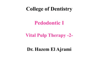 College of Dentistry
Pedodontic I
Vital Pulp Therapy -2-
Dr. Hazem El Ajrami
 