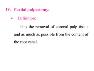 IV. Partial pulpectomy:
 Definition:
It is the removal of coronal pulp tissue
and as much as possible from the content of
the root canal.
 