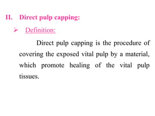 II. Direct pulp capping:
 Definition:
Direct pulp capping is the procedure of
covering the exposed vital pulp by a material,
which promote healing of the vital pulp
tissues.
 