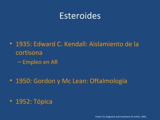 Esteroides

• 1935: Edward C. Kendall: Aislamiento de la
  cortisona
  – Empleo en AR


• 1950: Gordon y Mc Lean: Oftalmología

• 1952: Tópica
                             Foster CS: Diagnosis and treatment of uveitis. 2002
 