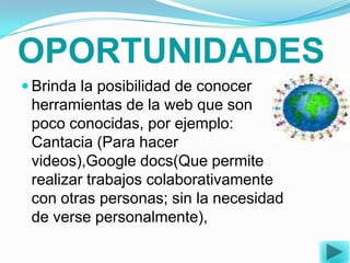 Estimula el trabajo en equipo.Fomenta el aprendizaje para realizar actividades por medio de herramientas como Word, Excel y programas de internet los cuales facilitan la realización de procedimientos al aplicarse en la vida cotidiana. 