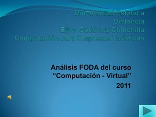 Universidad Estatal a DistanciaEilyn Gutiérrez ChinchillaComputación para Empresas Turísticas Análisis FODA del curso “Computación - Virtual” 2011 