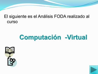 El siguiente es el Análisis FODA realizado al cursoComputación  -Virtual