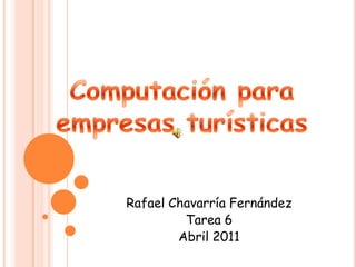 Computación para empresas turísticas  Rafael Chavarría Fernández  Tarea 6 Abril 2011 