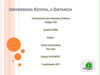 Universidad Estatal a Distancia Computación para empresas turísticas Código 5152 Análisis FODA Grupo 1 Centro Universitario San José Cedula: 0114100787	 I cuatrimestre 2011 
